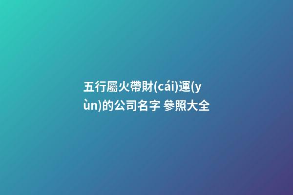 五行屬火帶財(cái)運(yùn)的公司名字 參照大全-第1張-公司起名-玄機(jī)派